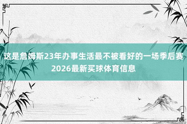 这是詹姆斯23年办事生活最不被看好的一场季后赛2026最新买球体育信息