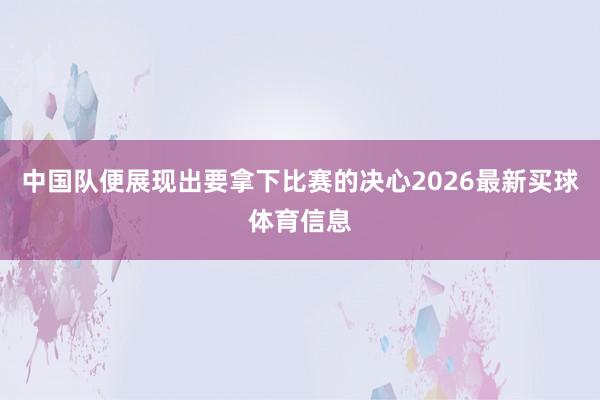 中国队便展现出要拿下比赛的决心2026最新买球体育信息