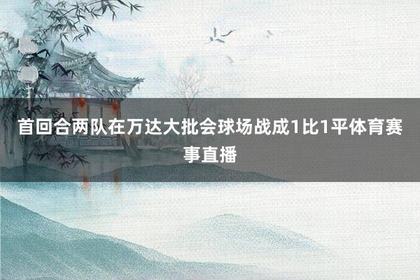 首回合两队在万达大批会球场战成1比1平体育赛事直播