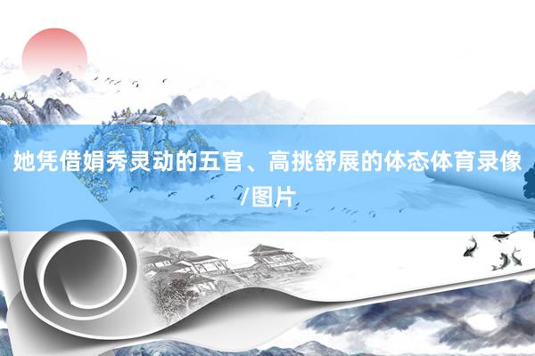 她凭借娟秀灵动的五官、高挑舒展的体态体育录像/图片