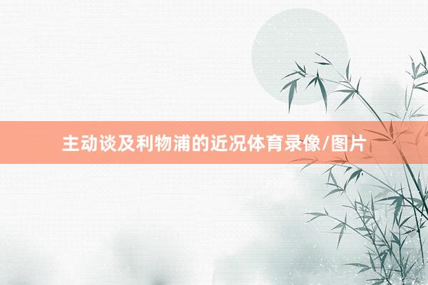 主动谈及利物浦的近况体育录像/图片