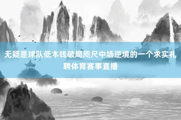 无疑是球队低本钱破局咫尺中场逆境的一个求实礼聘体育赛事直播