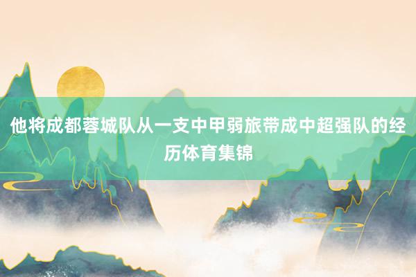 他将成都蓉城队从一支中甲弱旅带成中超强队的经历体育集锦