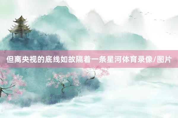 但离央视的底线如故隔着一条星河体育录像/图片