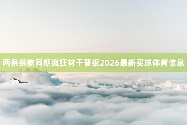 两条条款同期疯狂材干晋级2026最新买球体育信息