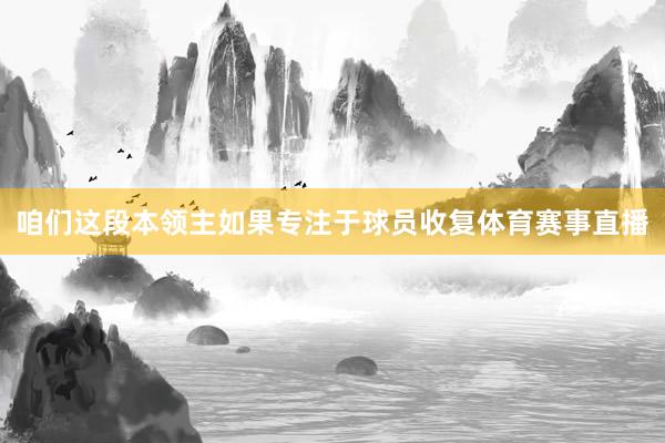 咱们这段本领主如果专注于球员收复体育赛事直播