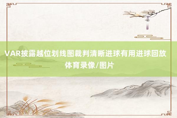 VAR披露越位划线图裁判清晰进球有用进球回放    体育录像/图片