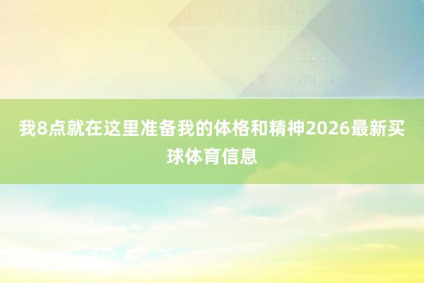 我8点就在这里准备我的体格和精神2026最新买球体育信息
