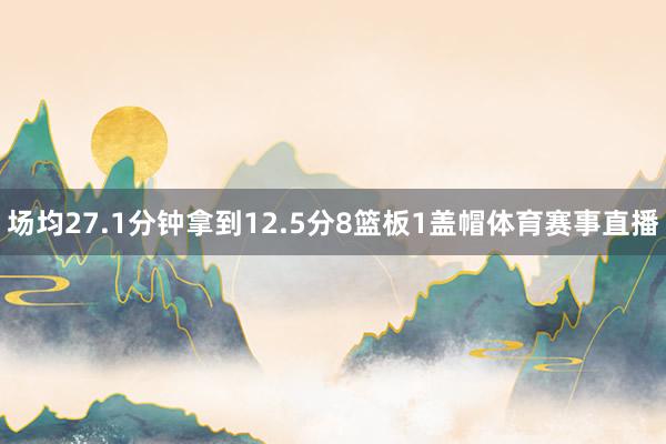 场均27.1分钟拿到12.5分8篮板1盖帽体育赛事直播