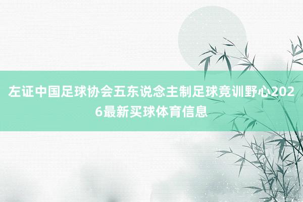 左证中国足球协会五东说念主制足球竞训野心2026最新买球体育信息