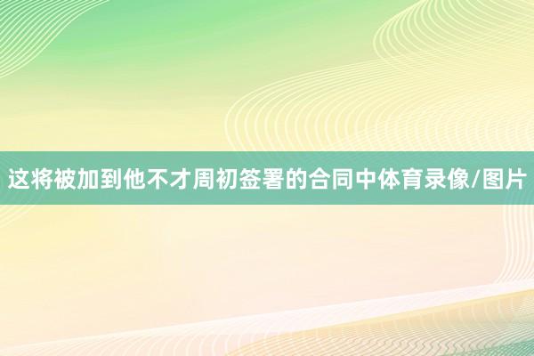 这将被加到他不才周初签署的合同中体育录像/图片
