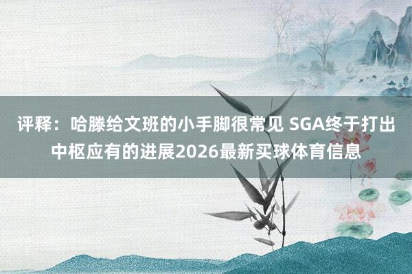评释：哈滕给文班的小手脚很常见 SGA终于打出中枢应有的进展2026最新买球体育信息