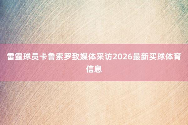 雷霆球员卡鲁索罗致媒体采访2026最新买球体育信息