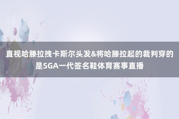 直视哈滕拉拽卡斯尔头发&将哈滕拉起的裁判穿的是SGA一代签名鞋体育赛事直播