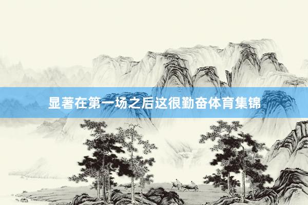 显著在第一场之后这很勤奋体育集锦