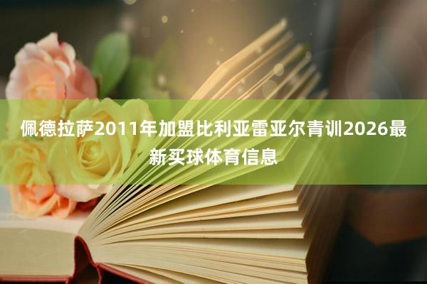 佩德拉萨2011年加盟比利亚雷亚尔青训2026最新买球体育信息