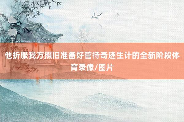 他折服我方照旧准备好管待奇迹生计的全新阶段体育录像/图片