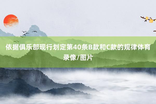 依据俱乐部现行划定第40条B款和C款的规律体育录像/图片