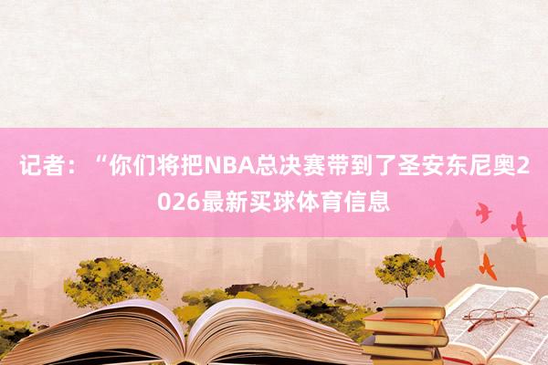 记者：“你们将把NBA总决赛带到了圣安东尼奥2026最新买球体育信息
