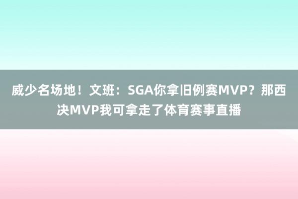 威少名场地！文班：SGA你拿旧例赛MVP？那西决MVP我可拿走了体育赛事直播