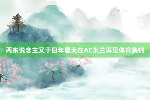 两东说念主又于旧年夏天在AC米兰再见体育集锦
