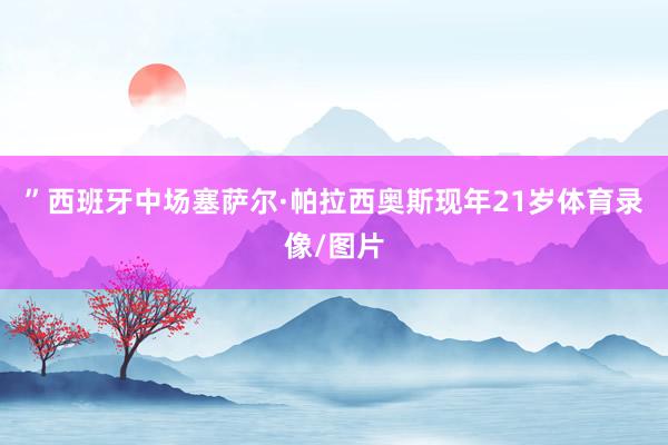 ”西班牙中场塞萨尔·帕拉西奥斯现年21岁体育录像/图片