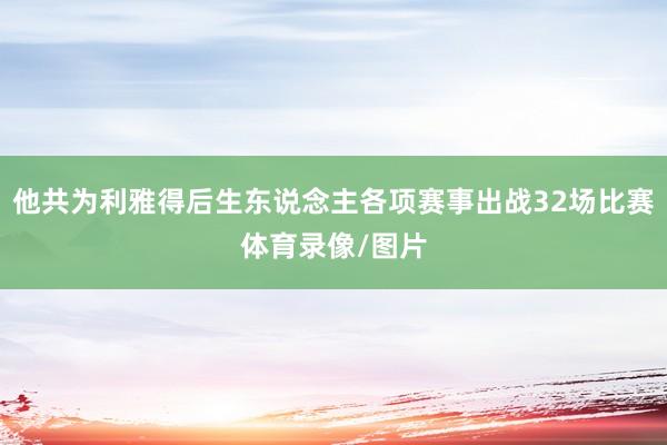 他共为利雅得后生东说念主各项赛事出战32场比赛体育录像/图片