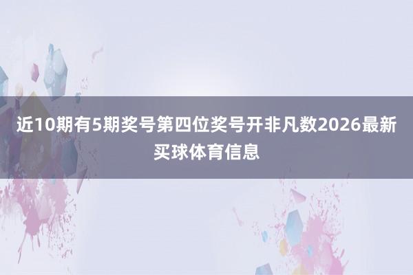 近10期有5期奖号第四位奖号开非凡数2026最新买球体育信息
