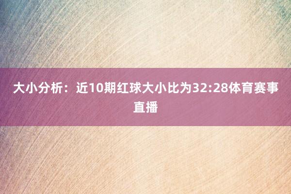 大小分析：近10期红球大小比为32:28体育赛事直播