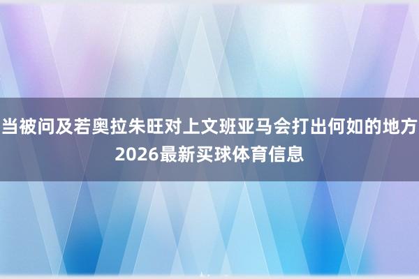 当被问及若奥拉朱旺对上文班亚马会打出何如的地方2026最新买球体育信息