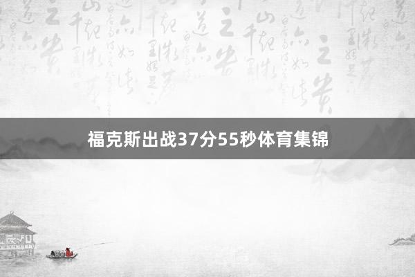 福克斯出战37分55秒体育集锦
