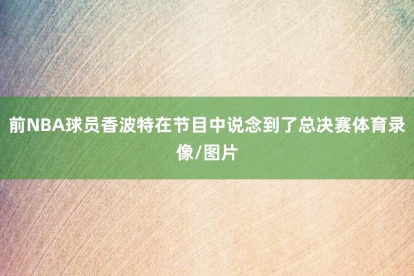 前NBA球员香波特在节目中说念到了总决赛体育录像/图片