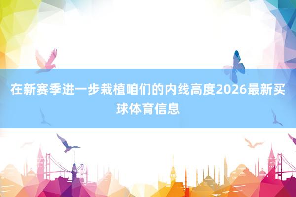 在新赛季进一步栽植咱们的内线高度2026最新买球体育信息