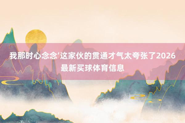 我那时心念念‘这家伙的贯通才气太夸张了2026最新买球体育信息