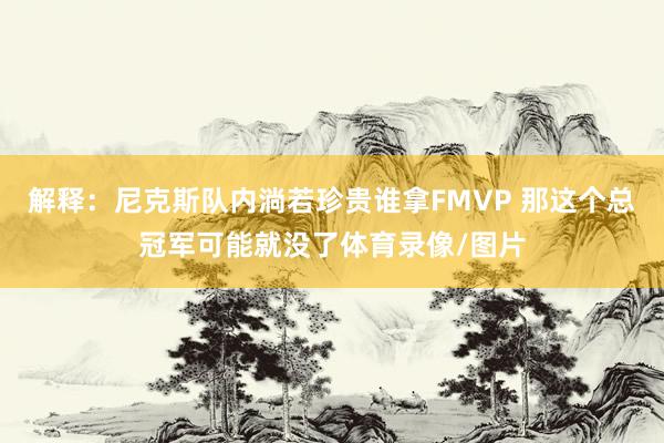 解释：尼克斯队内淌若珍贵谁拿FMVP 那这个总冠军可能就没了体育录像/图片