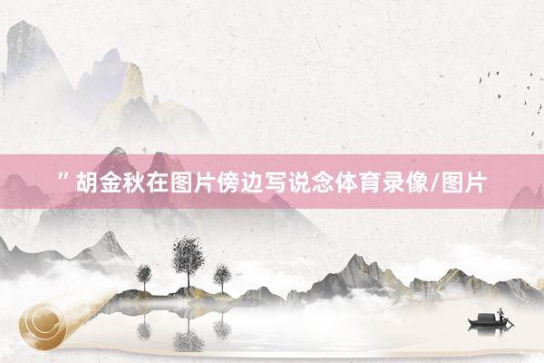 ”胡金秋在图片傍边写说念体育录像/图片