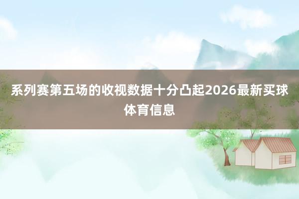 系列赛第五场的收视数据十分凸起2026最新买球体育信息