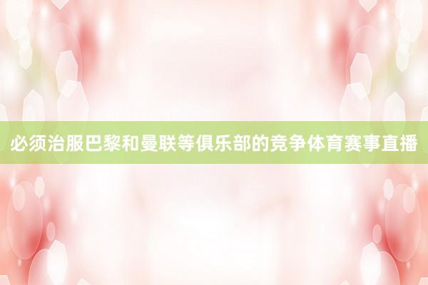 必须治服巴黎和曼联等俱乐部的竞争体育赛事直播