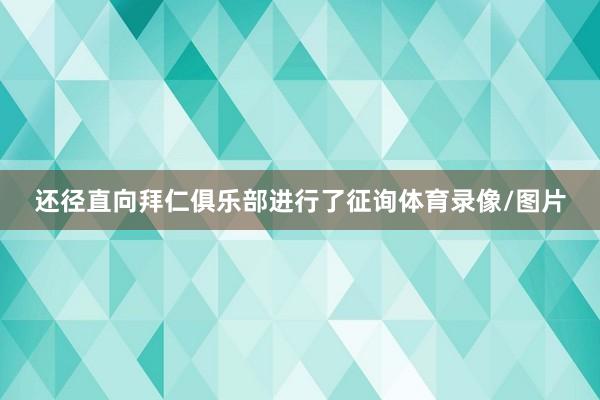 还径直向拜仁俱乐部进行了征询体育录像/图片