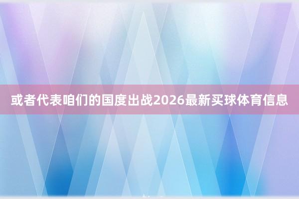 或者代表咱们的国度出战2026最新买球体育信息