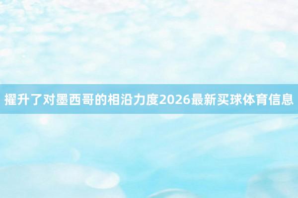 擢升了对墨西哥的相沿力度2026最新买球体育信息