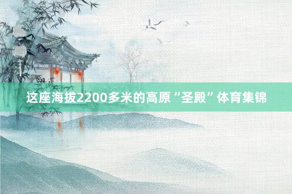 这座海拔2200多米的高原“圣殿”体育集锦