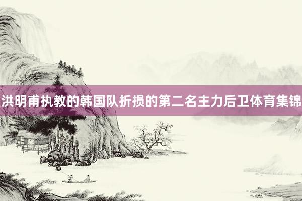 洪明甫执教的韩国队折损的第二名主力后卫体育集锦