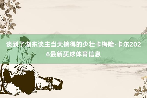 谈到了湖东谈主当天摘得的少壮卡梅隆·卡尔2026最新买球体育信息