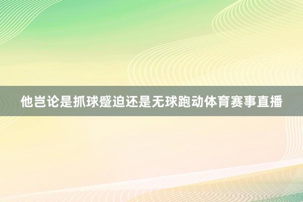 他岂论是抓球蹙迫还是无球跑动体育赛事直播
