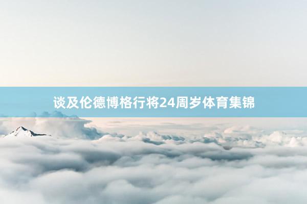 谈及伦德博格行将24周岁体育集锦