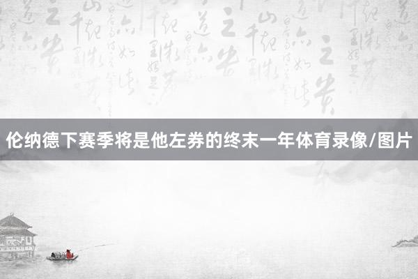 伦纳德下赛季将是他左券的终末一年体育录像/图片