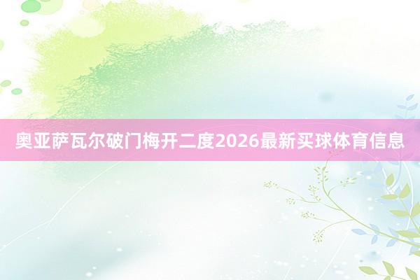 奥亚萨瓦尔破门梅开二度2026最新买球体育信息