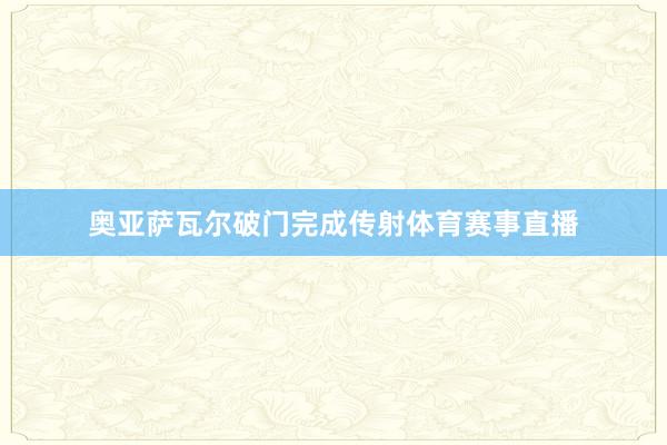 奥亚萨瓦尔破门完成传射体育赛事直播
