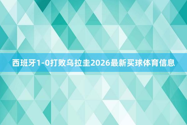 西班牙1-0打败乌拉圭2026最新买球体育信息